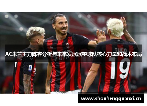 AC米兰主力阵容分析与未来发展展望球队核心力量和战术布局