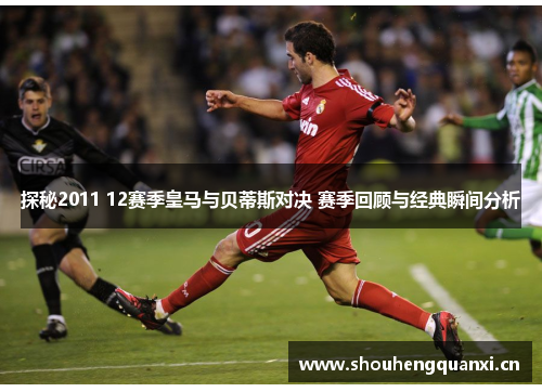 探秘2011 12赛季皇马与贝蒂斯对决 赛季回顾与经典瞬间分析